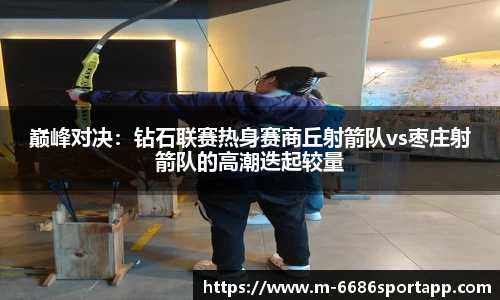 巅峰对决：钻石联赛热身赛商丘射箭队vs枣庄射箭队的高潮迭起较量